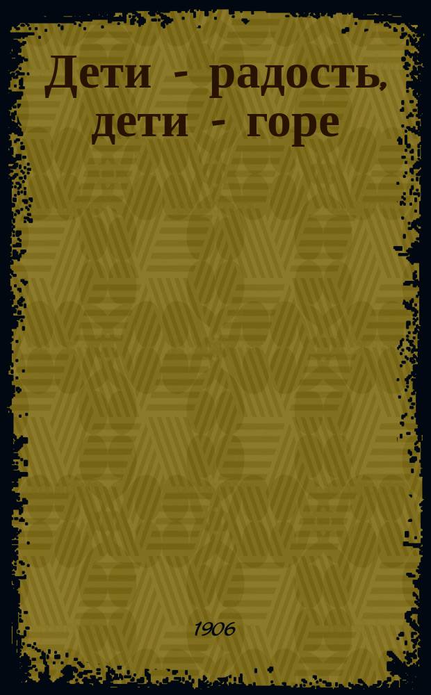 Дети - радость, дети - горе : Средство против чрезмер. увеличения семьи, не лишаясь физ. потребностей : Еще одно слово к разрешению социал. вопроса : Пер. с нем. 280.000 книжки
