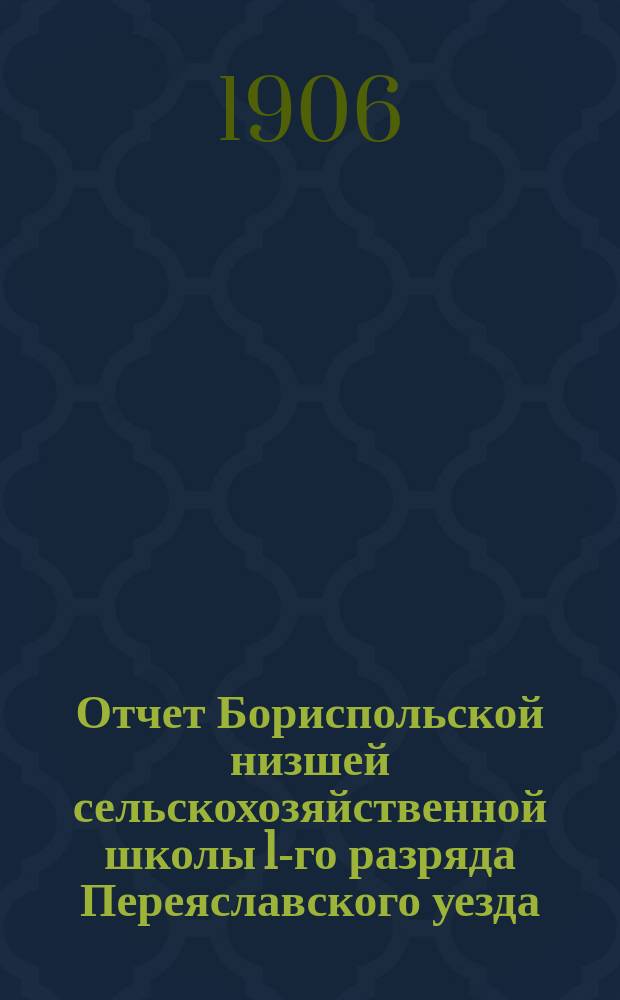 Отчет Бориспольской низшей сельскохозяйственной школы 1-го разряда Переяславского уезда, Полтавской губернии... за 1904 и 1905 годы