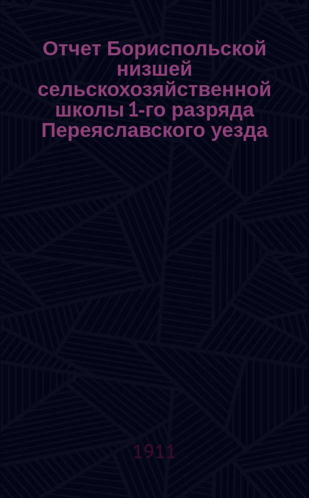 Отчет Бориспольской низшей сельскохозяйственной школы 1-го разряда Переяславского уезда, Полтавской губернии... за 1910 год