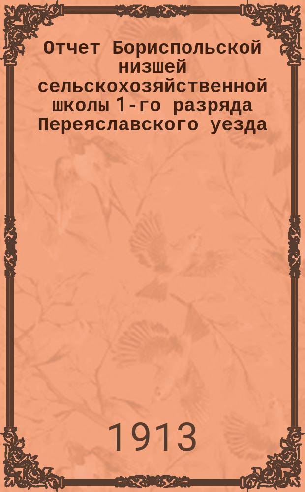Отчет Бориспольской низшей сельскохозяйственной школы 1-го разряда Переяславского уезда, Полтавской губернии... за 1912 год