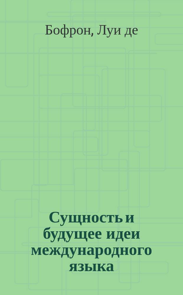 Сущность и будущее идеи международного языка : Доклад, прочит. Л. де-Бофроном на Конгрессе de l'Association Française pour l'Avancement des sciences Париж, 1900 г.