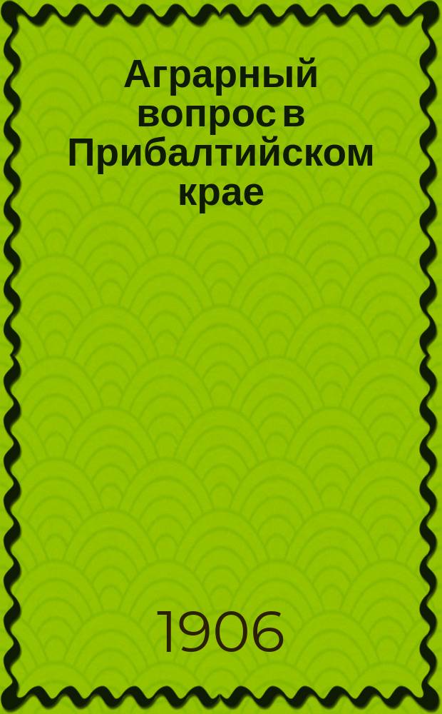Аграрный вопрос в Прибалтийском крае (Лифляндская губерния) : Записка Риж. ком. Партии нар. свободы для доклада 3 парт. съезду (21 апр. 1906 г.), доп. согласно постановлениям этого Съезда