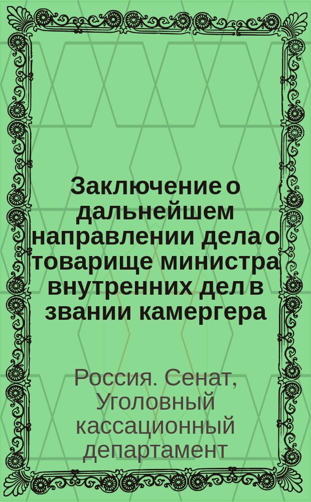 Заключение о дальнейшем направлении дела о товарище министра внутренних дел в звании камергера, действительном статском советнике Владимире Иосифовиче Гурко и управляющем Земским отделом того же Министерства действительном статском советнике Якове Яковлевиче Литвинове, обвиняемых в преступлениях должности