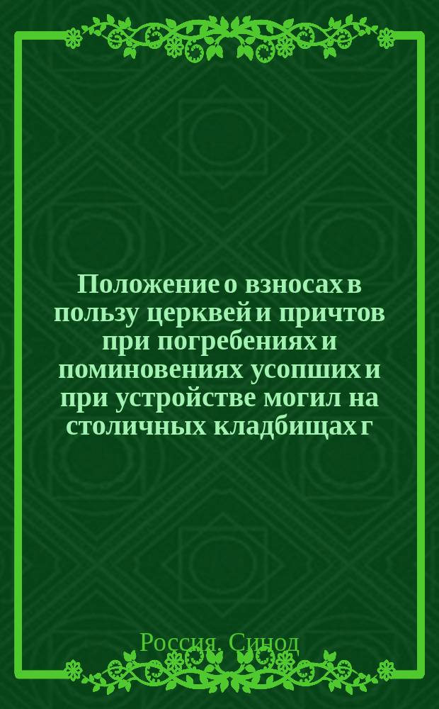 Положение о взносах в пользу церквей и причтов при погребениях и поминовениях усопших и при устройстве могил на столичных кладбищах г. С.-Петербурга : Утв. 20 марта (3 апреля) 1907 г.
