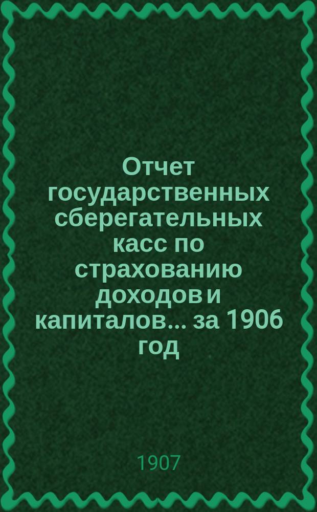 Отчет государственных сберегательных касс по страхованию доходов и капиталов... за 1906 год