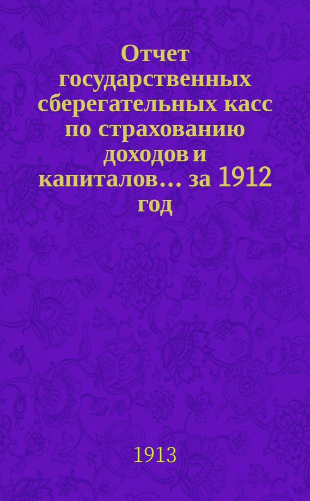 Отчет государственных сберегательных касс по страхованию доходов и капиталов... за 1912 год