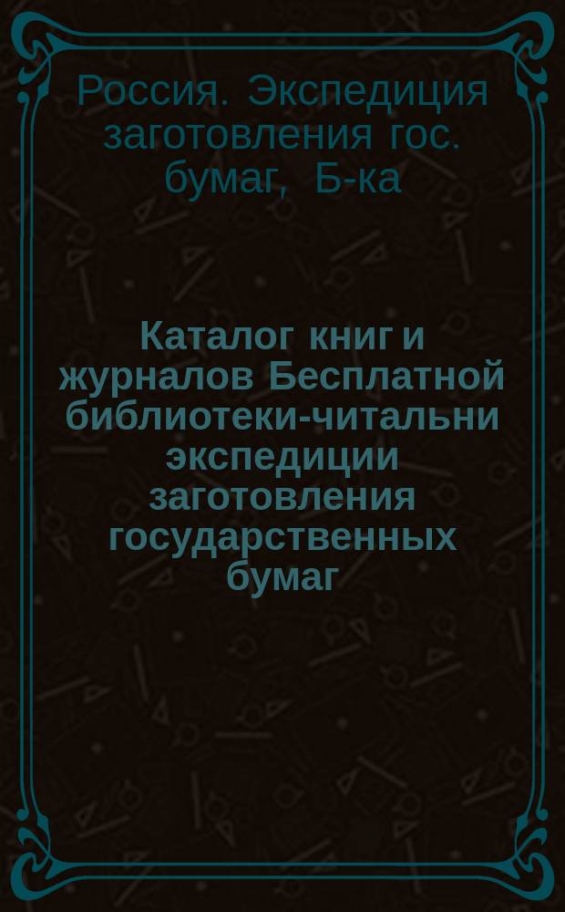 Каталог книг и журналов Бесплатной библиотеки-читальни экспедиции заготовления государственных бумаг : Сост. в окт. 1906 г
