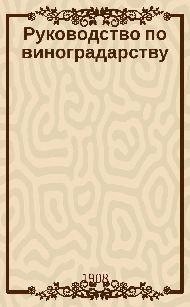 Руководство по виноградарству : Для низших с.-х. уч-щ, нар. учителей и виноградарей