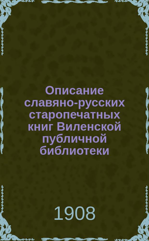 Описание славяно-русских старопечатных книг Виленской публичной библиотеки (1491-1800 гг.)