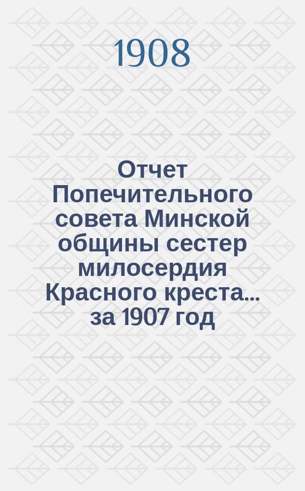Отчет Попечительного совета Минской общины сестер милосердия Красного креста... ... за 1907 год : ... за 1907 год 4-му общему собранию членов Комитета Общины