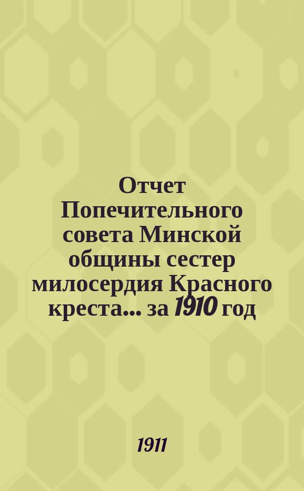 Отчет Попечительного совета Минской общины сестер милосердия Красного креста... ... за 1910 год : ... за 1910 год 7-му общему собранию членов Комитета Общины