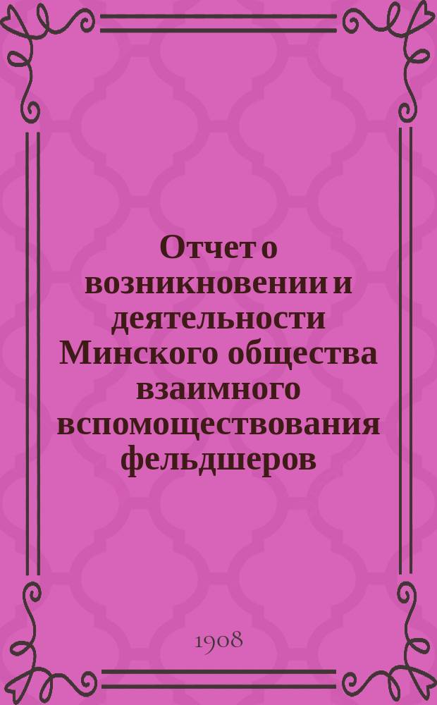 Отчет о возникновении и деятельности Минского общества взаимного вспомоществования фельдшеров, фельдшериц и акушерок...