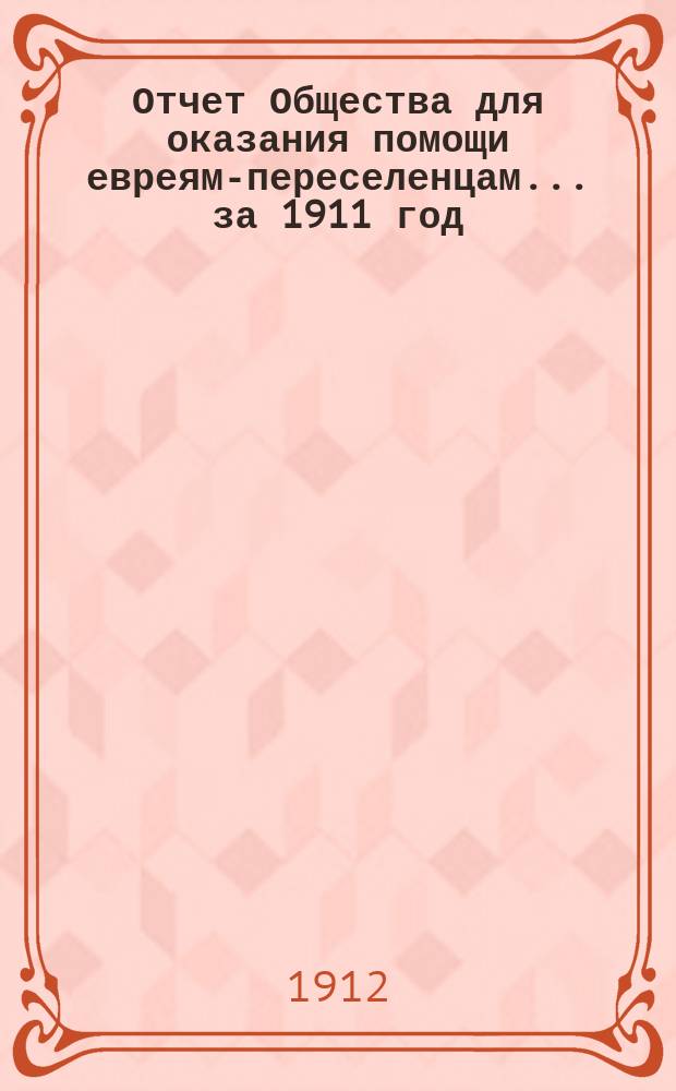 Отчет Общества для оказания помощи евреям-переселенцам... ... за 1911 год