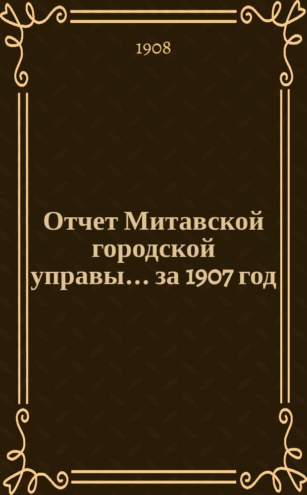 Отчет Митавской городской управы... ... за 1907 год