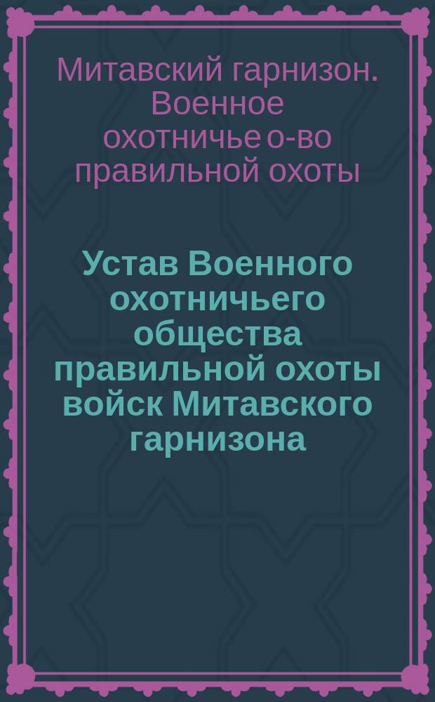 Устав Военного охотничьего общества правильной охоты войск Митавского гарнизона : Утв. 31 июля 1908 г.