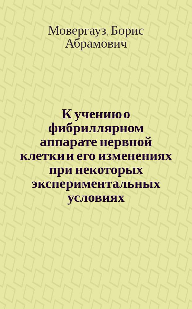 К учению о фибриллярном аппарате нервной клетки и его изменениях при некоторых экспериментальных условиях : Дис. на степ. д-ра мед. Б.А. Мовергауза