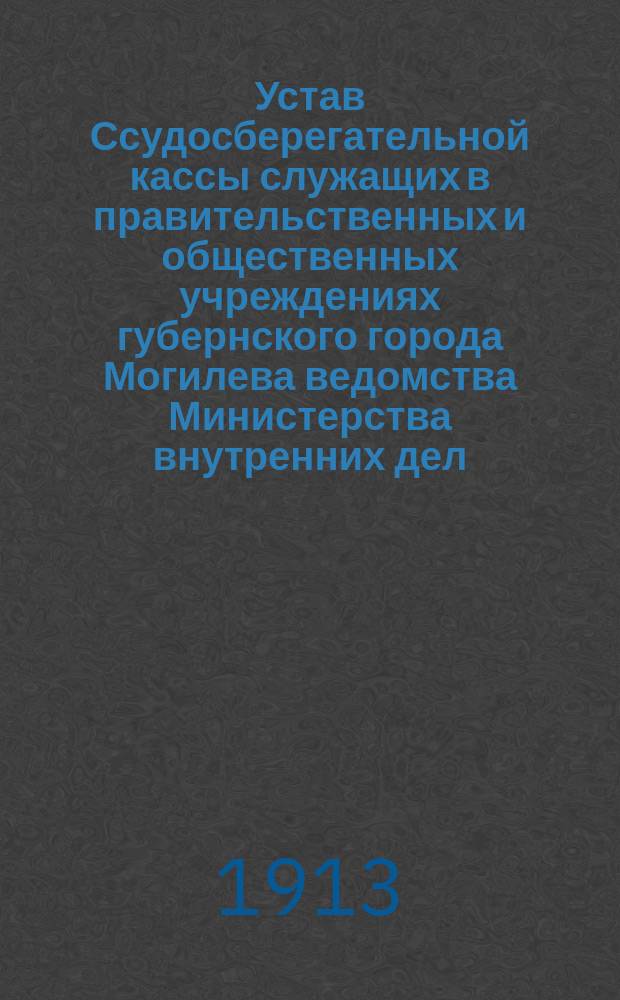 Устав Ссудосберегательной кассы служащих в правительственных и общественных учреждениях губернского города Могилева ведомства Министерства внутренних дел : Утв. 8 авг. 1913 г