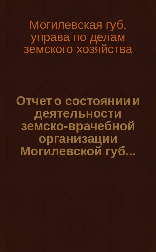 Отчет о состоянии и деятельности земско-врачебной организации Могилевской губ. ...