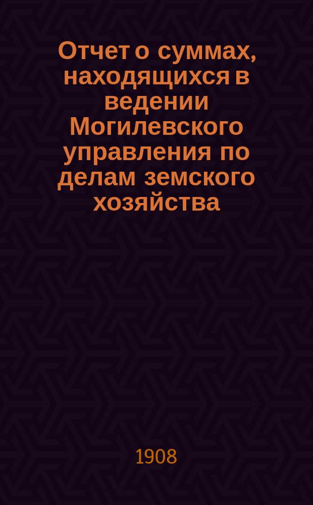 Отчет о суммах, находящихся в ведении Могилевского управления по делам земского хозяйства...