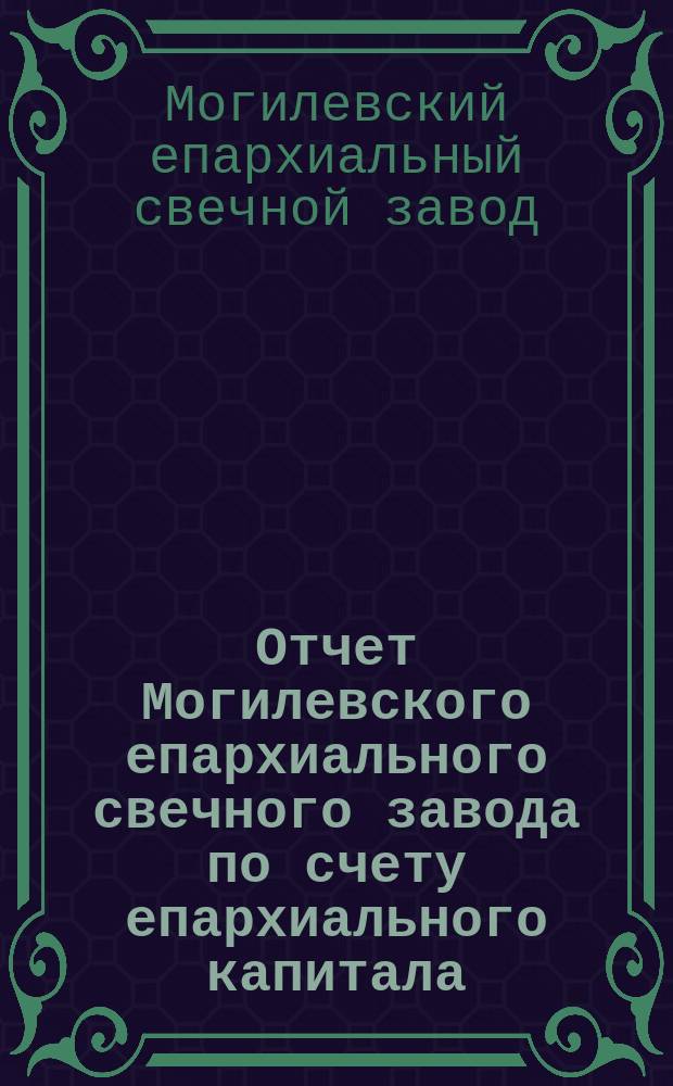 Отчет Могилевского епархиального свечного завода по счету епархиального капитала...
