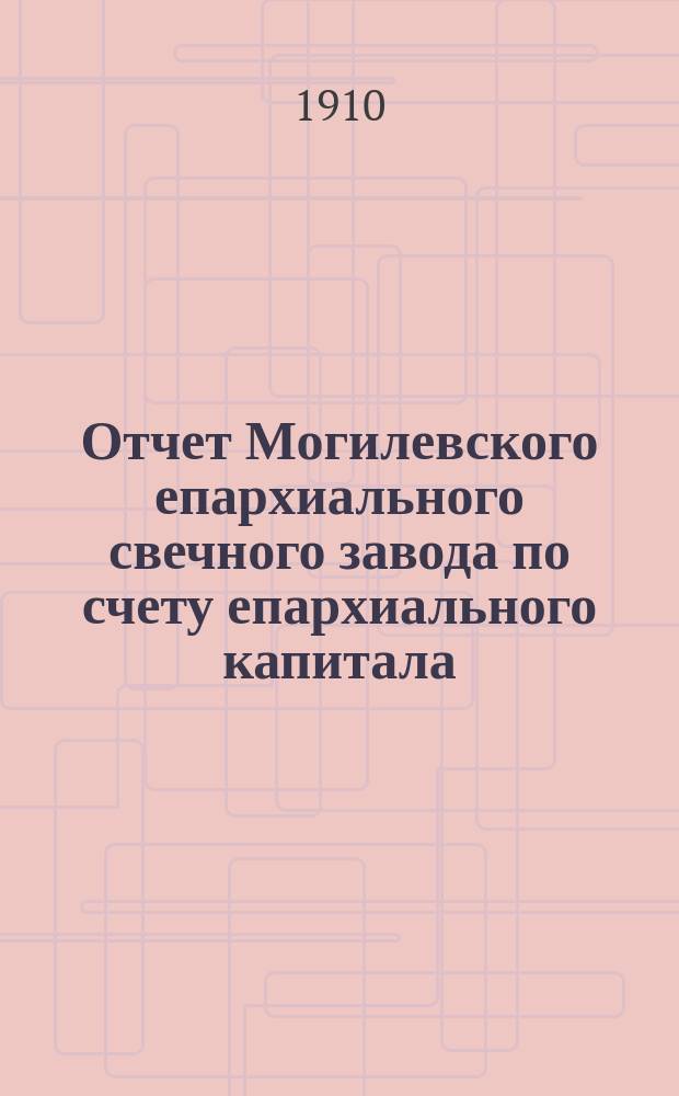 Отчет Могилевского епархиального свечного завода по счету епархиального капитала... ... за 1909 год