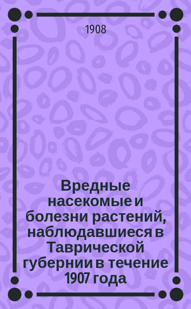 Вредные насекомые и болезни растений, наблюдавшиеся в Таврической губернии в течение 1907 года
