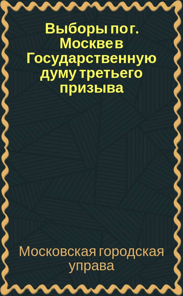Выборы по г. Москве в Государственную думу третьего призыва : Отчет Моск. гор. управы о составлении избират. списков и о пр-ве выборов