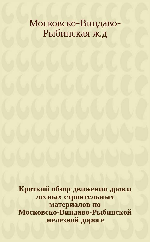 Краткий обзор движения дров и лесных строительных материалов по Московско-Виндаво-Рыбинской железной дороге...