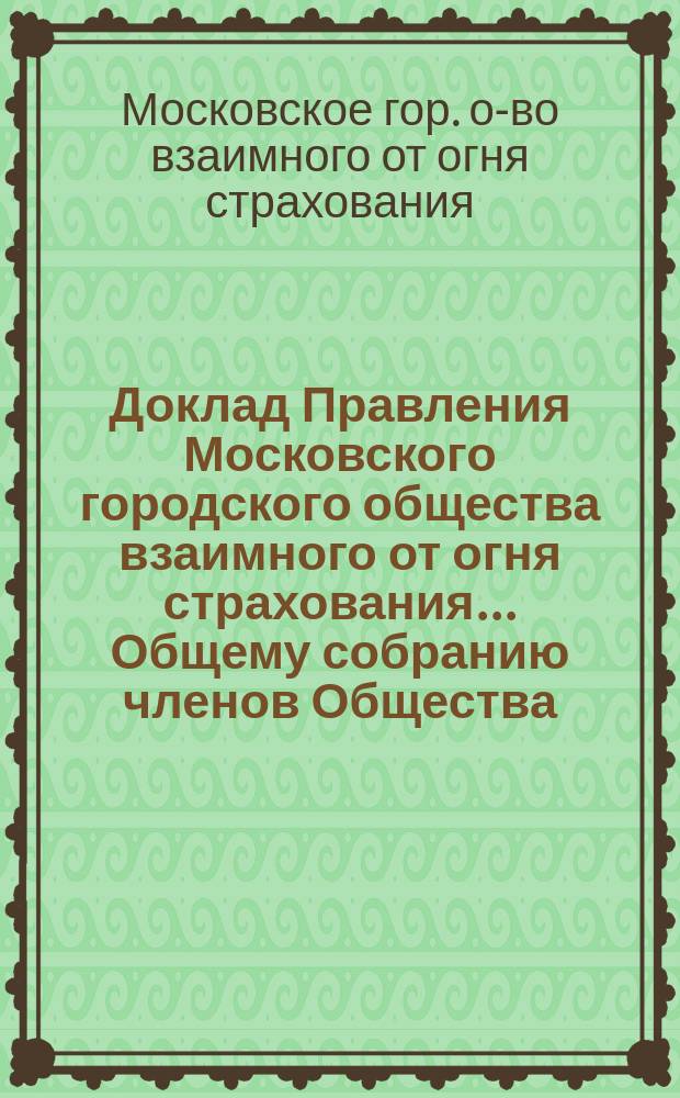 Доклад Правления Московского городского общества взаимного от огня страхования... [Общему собранию членов Общества]