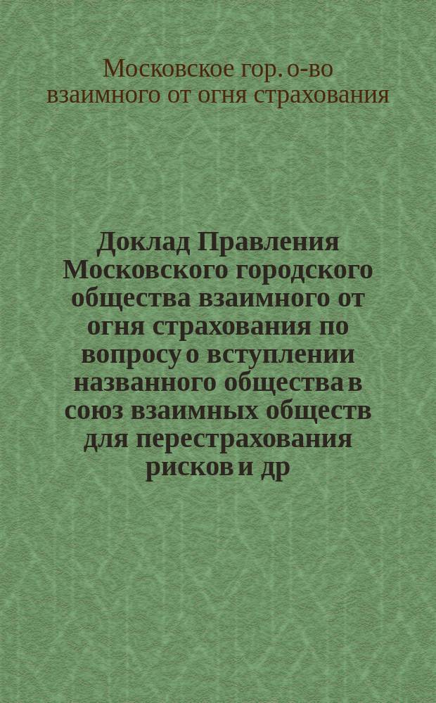 Доклад Правления Московского городского общества взаимного от огня страхования по вопросу о вступлении названного общества в союз взаимных обществ для перестрахования рисков и др. материалы. 11 марта 1908 г.; Устав Союза обществ взаимного страхования от огня / 25 очеред. общ. собр. чл. О-ва