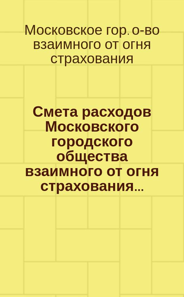 Смета расходов Московского городского общества взаимного от огня страхования...