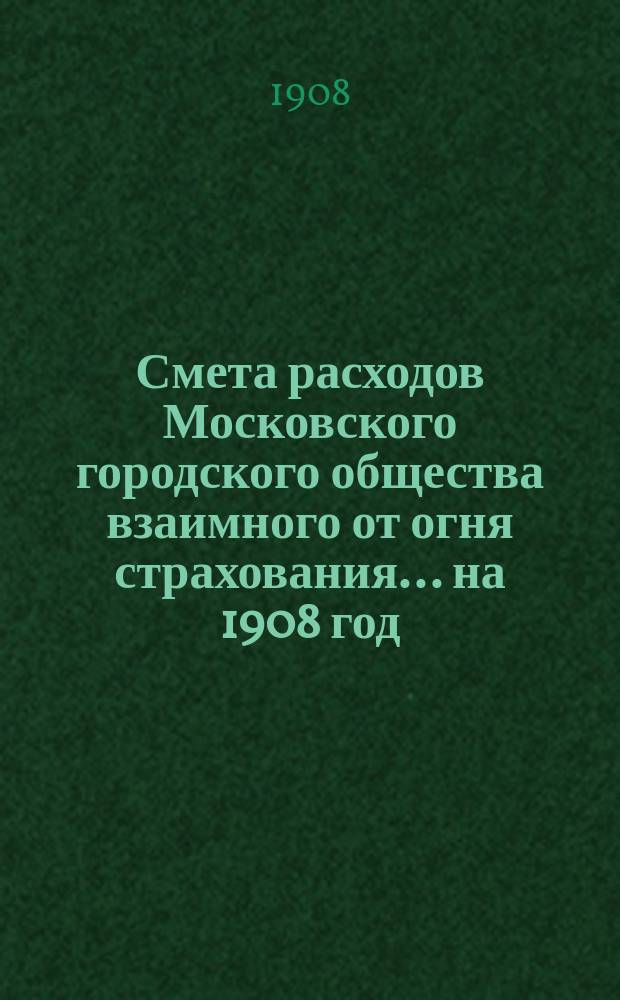Смета расходов Московского городского общества взаимного от огня страхования... ... на 1908 год