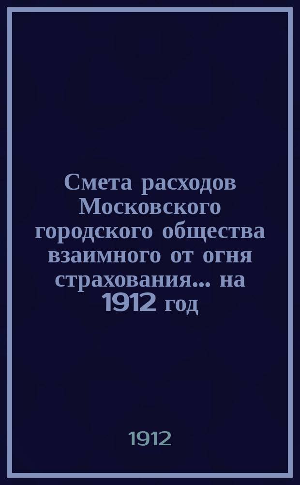 Смета расходов Московского городского общества взаимного от огня страхования... ... на 1912 год
