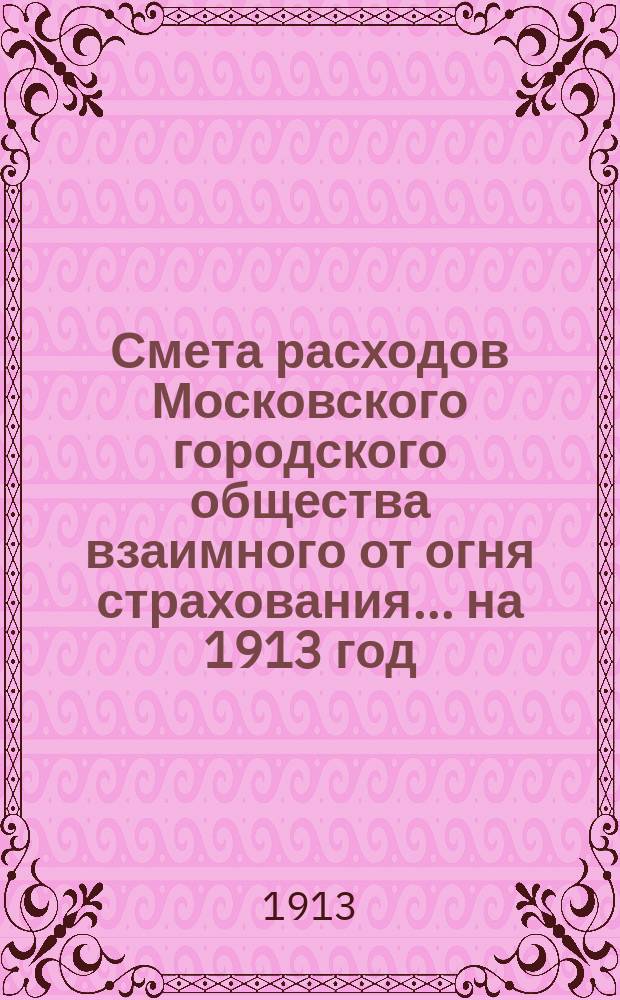 Смета расходов Московского городского общества взаимного от огня страхования... ... на 1913 год