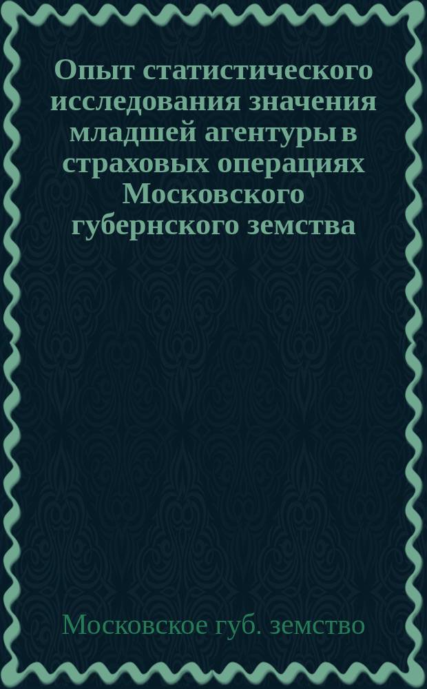 Опыт статистического исследования значения младшей агентуры в страховых операциях Московского губернского земства
