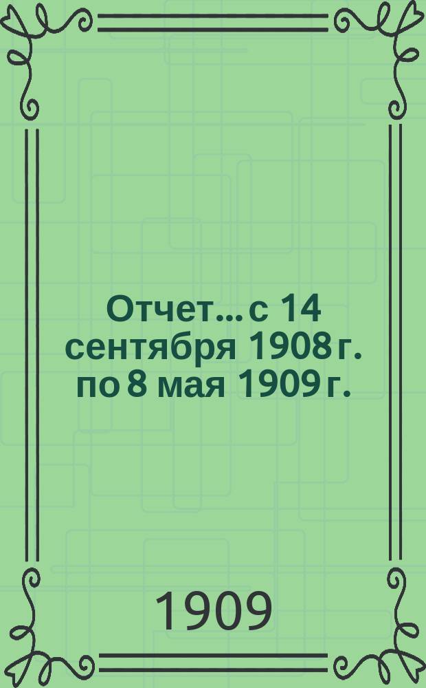 Отчет... с 14 сентября 1908 г. по 8 мая 1909 г.