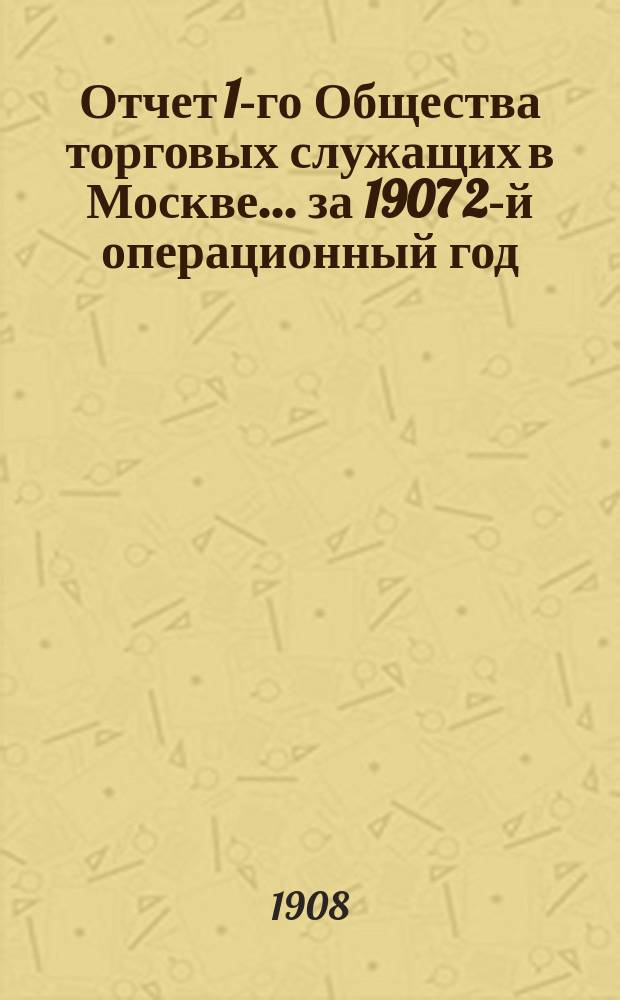 Отчет 1-го Общества торговых служащих в Москве... ... за 1907 2-й операционный год