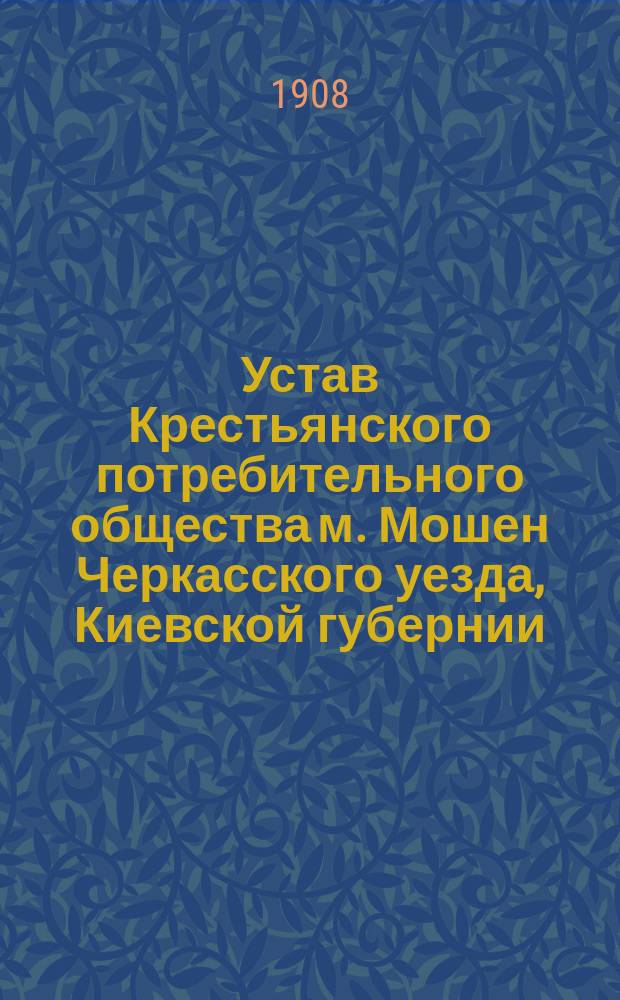 Устав Крестьянского потребительного общества м. Мошен Черкасского уезда, Киевской губернии : Утв. 31 янв. 1908 г.