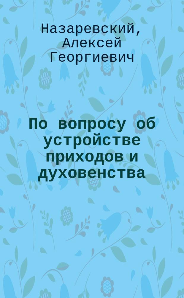 По вопросу об устройстве приходов и духовенства / Cообщил протоиерей Ал. Назаревский; По вопросу о церковно-судебной реформе