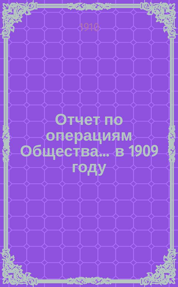 Отчет по операциям Общества... ... в 1909 году