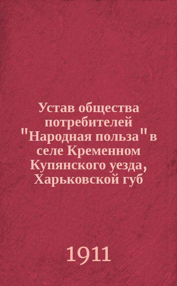 Устав общества потребителей "Народная польза" в селе Кременном Купянского уезда, Харьковской губ. : Утв. 11 дек. 1907 г.