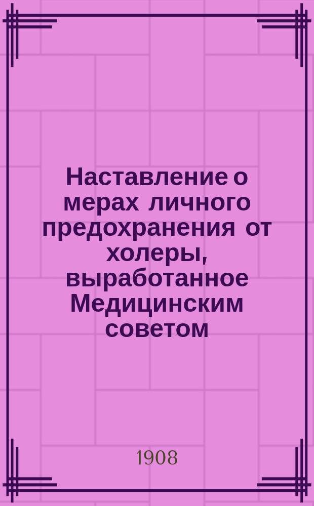 Наставление о мерах личного предохранения от холеры, выработанное Медицинским советом : (Журн. Мед. сов. 1 апр. 1908 г.)