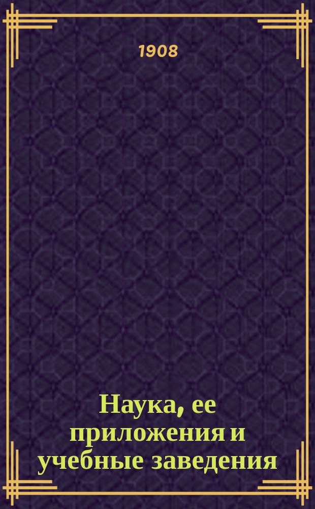 Наука, ее приложения и учебные заведения : Руководство в выборе высш. учеб. заведения для молодых людей, окончивших сред. шк