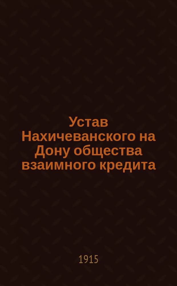 Устав Нахичеванского на Дону общества взаимного кредита : Утв. 11 авг. 1908 г.