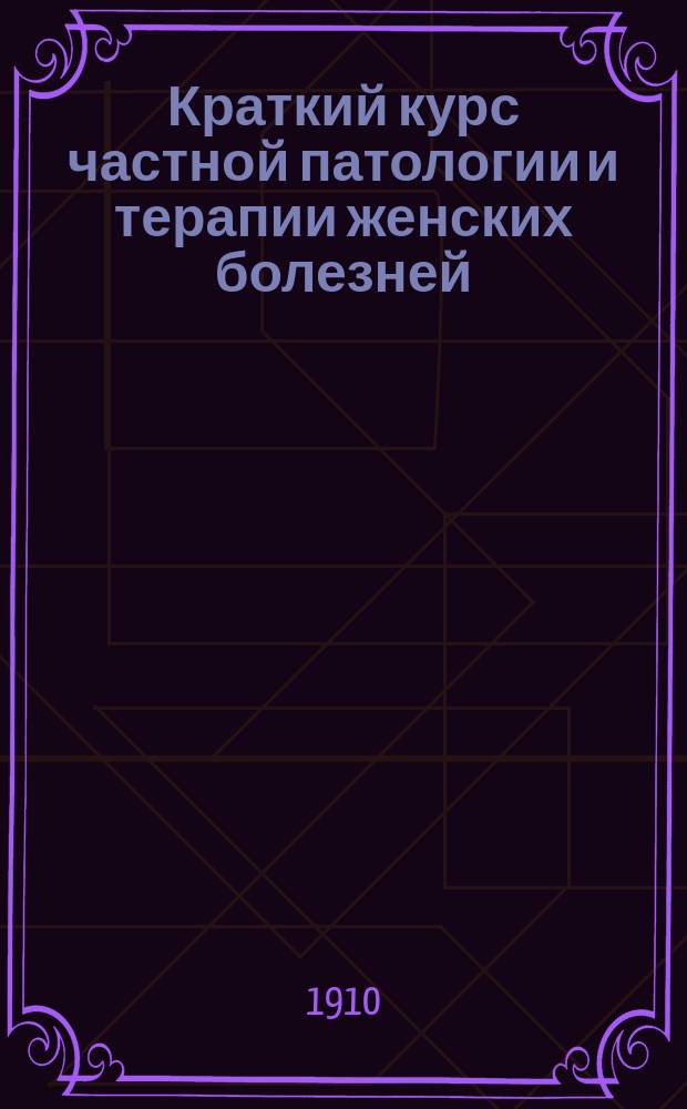 Краткий курс частной патологии и терапии женских болезней : Вып. 1-2. Вып. 2 : Часть специальная