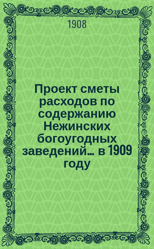 Проект сметы расходов по содержанию Нежинских богоугодных заведений... ... в 1909 году