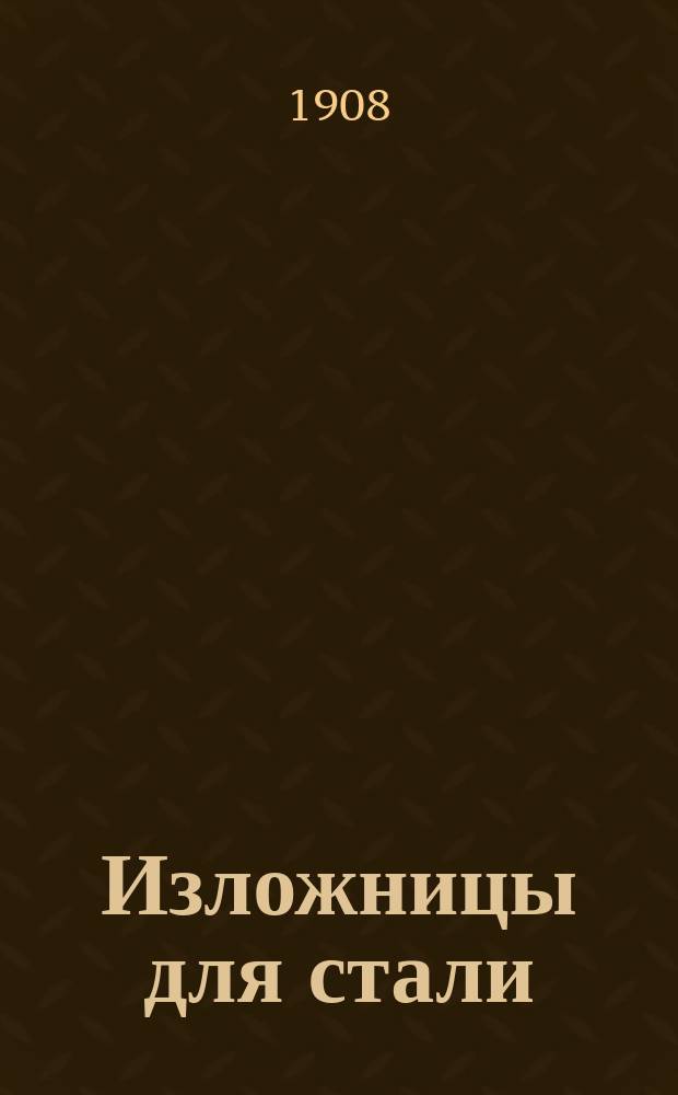 Изложницы для стали : Расчет, конструкция, изготовление и хим. состав