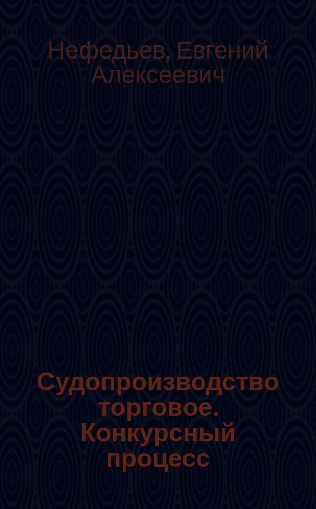 Судопроизводство торговое. Конкурсный процесс : Из лекций заслуж. орд. проф. Моск. ун-та Е.А. Нефедьева