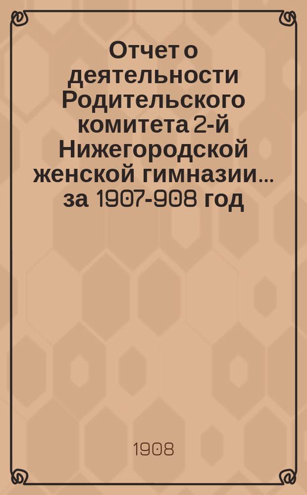 Отчет о деятельности Родительского комитета 2-й Нижегородской женской гимназии... ... за 1907-908 год