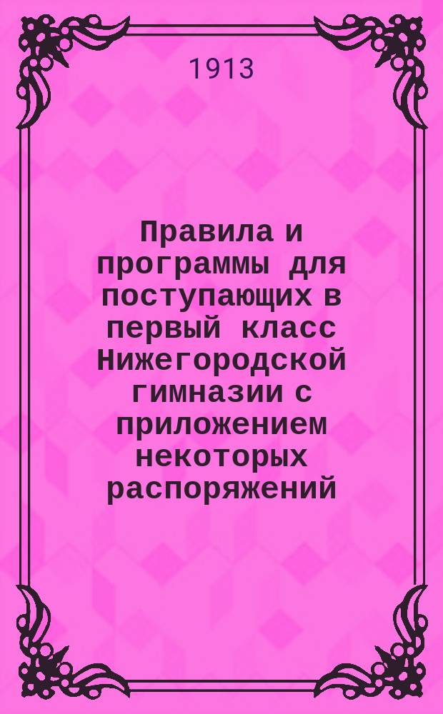 Правила и программы для поступающих в первый класс Нижегородской гимназии с приложением некоторых распоряжений, обязательных для учеников гимназии